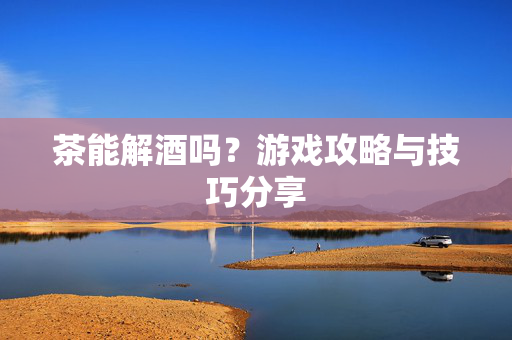 茶能解酒吗?游戏攻略与技巧分享-第1张图片-SK游戏资讯网 茶能解酒吗?游戏攻略与技巧分享-第1张图片-SK游戏资讯网