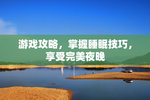游戏攻略,掌握睡眠技巧,享受完美夜晚-第1张图片-SK游戏资讯网 游戏攻略,掌握睡眠技巧,享受完美夜晚-第1张图片-SK游戏资讯网