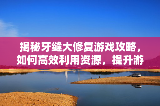 揭秘牙缝大修复游戏攻略，如何高效利用资源，提升游戏体验
