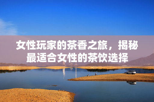 女性玩家的茶香之旅,揭秘最适合女性的茶饮选择-第1张图片-SK游戏资讯网 女性玩家的茶香之旅,揭秘最适合女性的茶饮选择-第1张图片-SK游戏资讯网