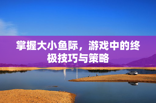 掌握大小鱼际，游戏中的终极技巧与策略-第1张图片-SK游戏资讯网