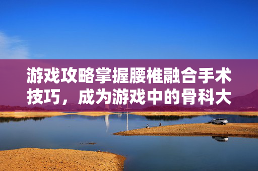 游戏攻略掌握腰椎融合手术技巧,成为游戏中的骨科大师!-第1张图片-SK游戏资讯网 游戏攻略掌握腰椎融合手术技巧,成为游戏中的骨科大师!-第1张图片-SK游戏资讯网