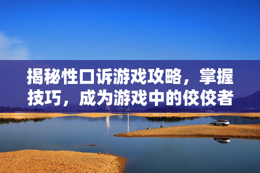 揭秘性口诉游戏攻略，掌握技巧，成为游戏中的佼佼者
