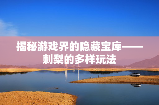 揭秘游戏界的隐藏宝库——刺梨的多样玩法