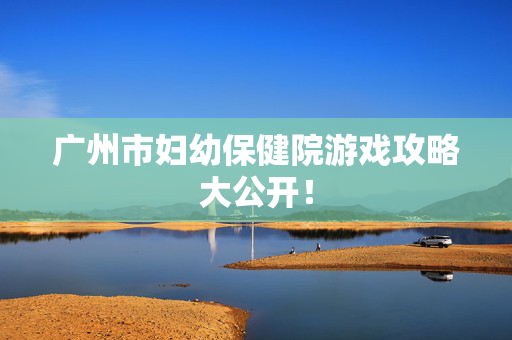 广州市妇幼保健院游戏攻略大公开!-第1张图片-SK游戏资讯网 广州市妇幼保健院游戏攻略大公开!-第1张图片-SK游戏资讯网