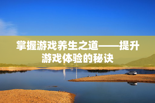 掌握游戏养生之道——提升游戏体验的秘诀-第1张图片-SK游戏资讯网 掌握游戏养生之道——提升游戏体验的秘诀-第1张图片-SK游戏资讯网