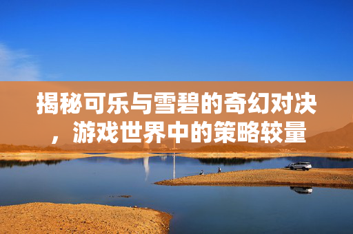 揭秘可乐与雪碧的奇幻对决，游戏世界中的策略较量
