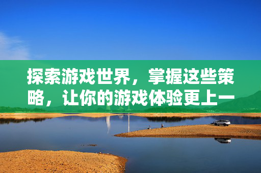 探索游戏世界,掌握这些策略,让你的游戏体验更上一层楼!-第1张图片-SK游戏资讯网 探索游戏世界,掌握这些策略,让你的游戏体验更上一层楼!-第1张图片-SK游戏资讯网