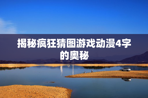 揭秘疯狂猜图游戏动漫4字的奥秘-第1张图片-SK游戏资讯网 揭秘疯狂猜图游戏动漫4字的奥秘-第1张图片-SK游戏资讯网