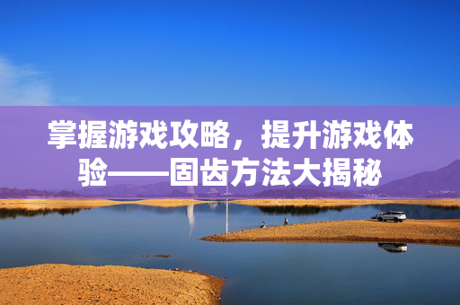掌握游戏攻略，提升游戏体验——固齿方法大揭秘