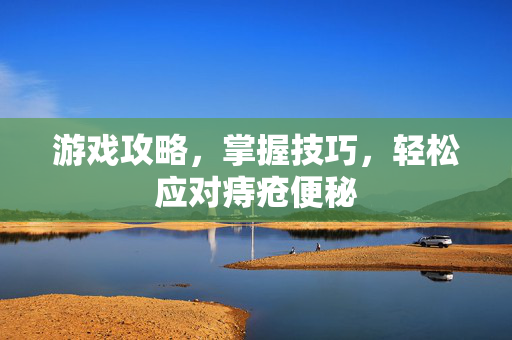 游戏攻略，掌握技巧，轻松应对痔疮便秘
