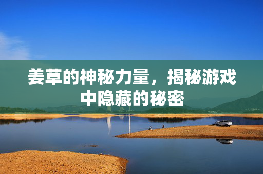 姜草的神秘力量，揭秘游戏中隐藏的秘密